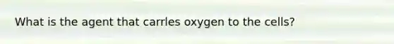 What is the agent that carrles oxygen to the cells?