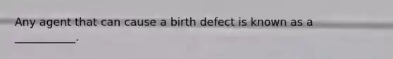 Any agent that can cause a birth defect is known as a ___________.