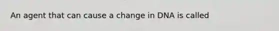 An agent that can cause a change in DNA is called