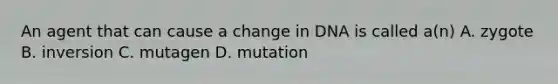 An agent that can cause a change in DNA is called a(n) A. zygote B. inversion C. mutagen D. mutation