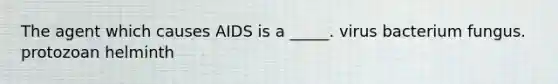 The agent which causes AIDS is a _____. virus bacterium fungus. protozoan helminth