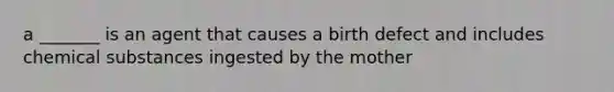 a _______ is an agent that causes a birth defect and includes chemical substances ingested by the mother