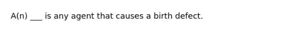 A(n) ___ is any agent that causes a birth defect.