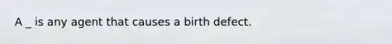 A _ is any agent that causes a birth defect.