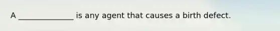 A ______________ is any agent that causes a birth defect.