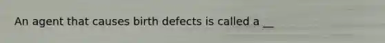 An agent that causes birth defects is called a __