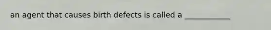 an agent that causes birth defects is called a ____________