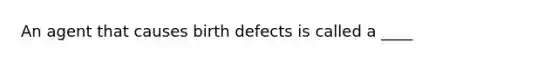 An agent that causes birth defects is called a ____