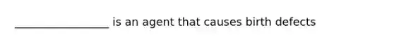 _________________ is an agent that causes birth defects