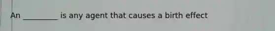 An _________ is any agent that causes a birth effect