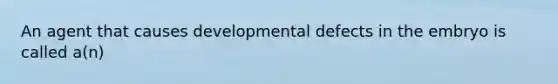 An agent that causes developmental defects in the embryo is called a(n)