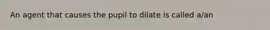 An agent that causes the pupil to dilate is called a/an