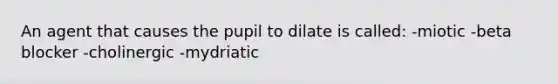 An agent that causes the pupil to dilate is called: -miotic -beta blocker -cholinergic -mydriatic