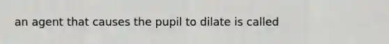 an agent that causes the pupil to dilate is called