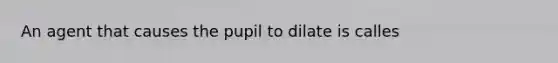 An agent that causes the pupil to dilate is calles