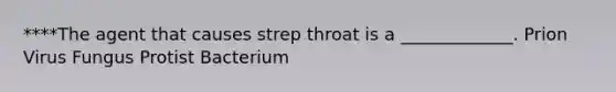 ****The agent that causes strep throat is a _____________. Prion Virus Fungus Protist Bacterium