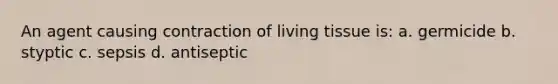 An agent causing contraction of living tissue is: a. germicide b. styptic c. sepsis d. antiseptic