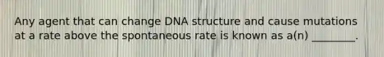 Any agent that can change DNA structure and cause mutations at a rate above the spontaneous rate is known as a(n) ________.