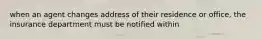 when an agent changes address of their residence or office, the insurance department must be notified within