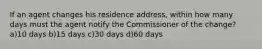 If an agent changes his residence address, within how many days must the agent notify the Commissioner of the change? a)10 days b)15 days c)30 days d)60 days