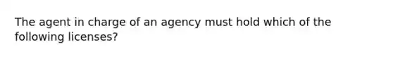 The agent in charge of an agency must hold which of the following licenses?