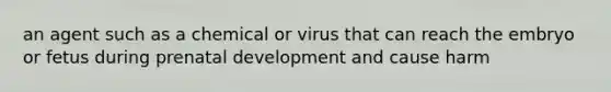 an agent such as a chemical or virus that can reach the embryo or fetus during prenatal development and cause harm