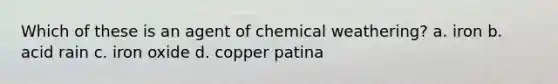 Which of these is an agent of chemical weathering? a. iron b. acid rain c. iron oxide d. copper patina