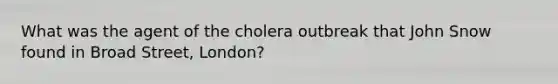 What was the agent of the cholera outbreak that John Snow found in Broad Street, London?