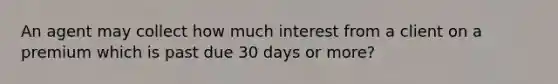 An agent may collect how much interest from a client on a premium which is past due 30 days or more?