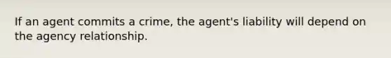 If an agent commits a crime, the agent's liability will depend on the agency relationship.