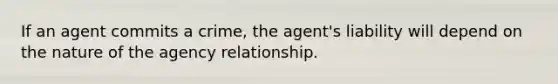 ​If an agent commits a crime, the agent's liability will depend on the nature of the agency relationship.