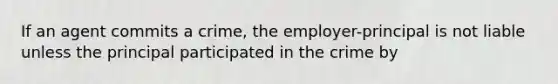 If an agent commits a crime, the employer-principal is not liable unless the principal participated in the crime by