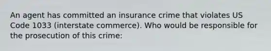 An agent has committed an insurance crime that violates US Code 1033 (interstate commerce). Who would be responsible for the prosecution of this crime: