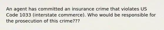 An agent has committed an insurance crime that violates US Code 1033 (interstate commerce). Who would be responsible for the prosecution of this crime???