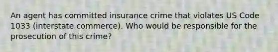 An agent has committed insurance crime that violates US Code 1033 (interstate commerce). Who would be responsible for the prosecution of this crime?