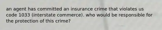 an agent has committed an insurance crime that violates us code 1033 (interstate commerce). who would be responsible for the protection of this crime?