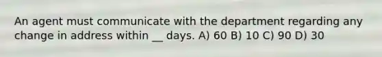 An agent must communicate with the department regarding any change in address within __ days. A) 60 B) 10 C) 90 D) 30