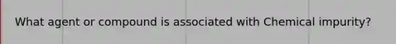 What agent or compound is associated with Chemical impurity?