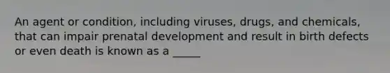 An agent or condition, including viruses, drugs, and chemicals, that can impair prenatal development and result in birth defects or even death is known as a _____