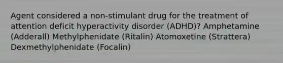 Agent considered a non-stimulant drug for the treatment of attention deficit hyperactivity disorder (ADHD)? Amphetamine (Adderall) Methylphenidate (Ritalin) Atomoxetine (Strattera) Dexmethylphenidate (Focalin)