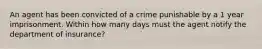 An agent has been convicted of a crime punishable by a 1 year imprisonment. Within how many days must the agent notify the department of insurance?