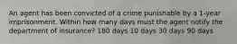 An agent has been convicted of a crime punishable by a 1-year imprisonment. Within how many days must the agent notify the department of insurance? 180 days 10 days 30 days 90 days