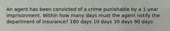 An agent has been convicted of a crime punishable by a 1-year imprisonment. Within how many days must the agent notify the department of insurance? 180 days 10 days 30 days 90 days