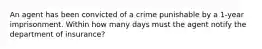 An agent has been convicted of a crime punishable by a 1-year imprisonment. Within how many days must the agent notify the department of insurance?