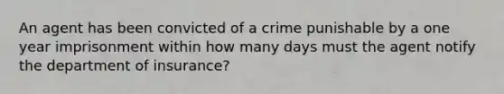 An agent has been convicted of a crime punishable by a one year imprisonment within how many days must the agent notify the department of insurance?