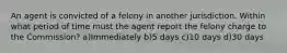 An agent is convicted of a felony in another jurisdiction. Within what period of time must the agent report the felony charge to the Commission? a)Immediately b)5 days c)10 days d)30 days