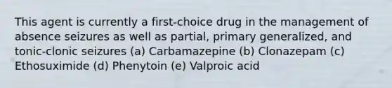 This agent is currently a first-choice drug in the management of absence seizures as well as partial, primary generalized, and tonic-clonic seizures (a) Carbamazepine (b) Clonazepam (c) Ethosuximide (d) Phenytoin (e) Valproic acid