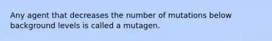 Any agent that decreases the number of mutations below background levels is called a mutagen.