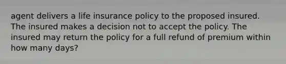 agent delivers a life insurance policy to the proposed insured. The insured makes a decision not to accept the policy. The insured may return the policy for a full refund of premium within how many days?