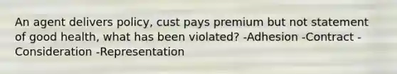 An agent delivers policy, cust pays premium but not statement of good health, what has been violated? -Adhesion -Contract -Consideration -Representation